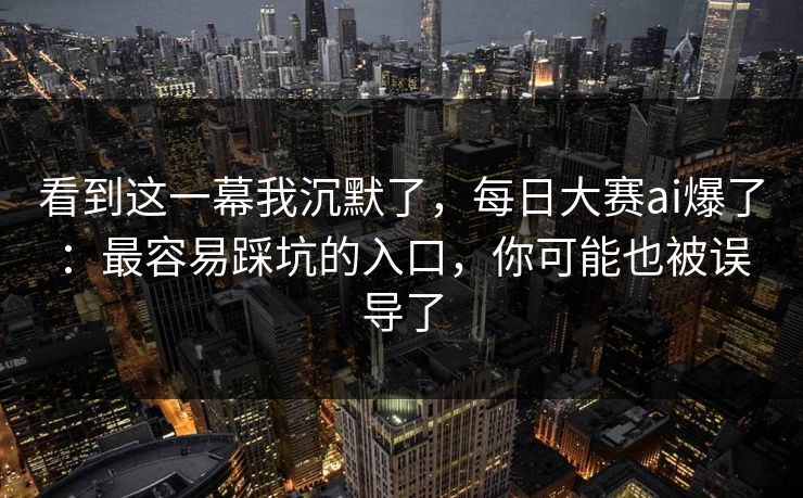 看到这一幕我沉默了，每日大赛ai爆了：最容易踩坑的入口，你可能也被误导了
