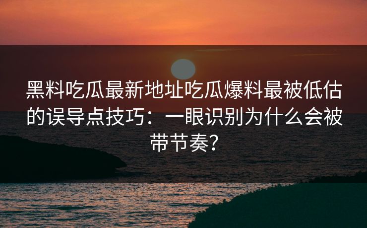 黑料吃瓜最新地址吃瓜爆料最被低估的误导点技巧：一眼识别为什么会被带节奏？