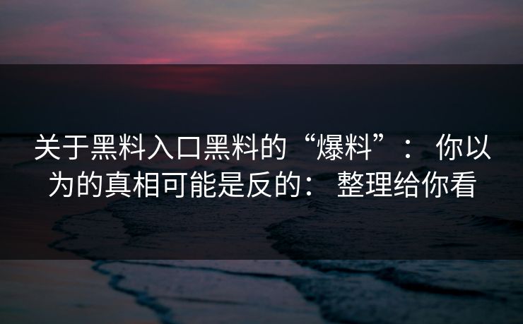 关于黑料入口黑料的“爆料”： 你以为的真相可能是反的： 整理给你看