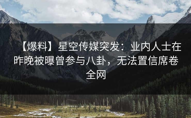 【爆料】星空传媒突发：业内人士在昨晚被曝曾参与八卦，无法置信席卷全网
