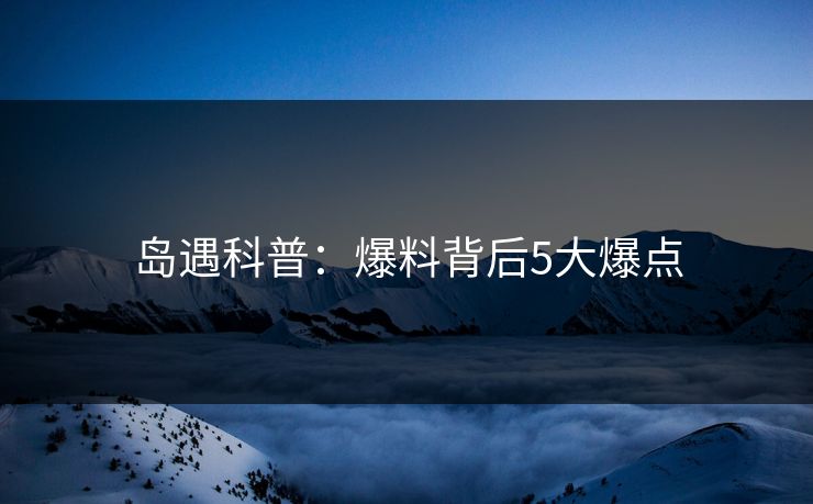 岛遇科普：爆料背后5大爆点