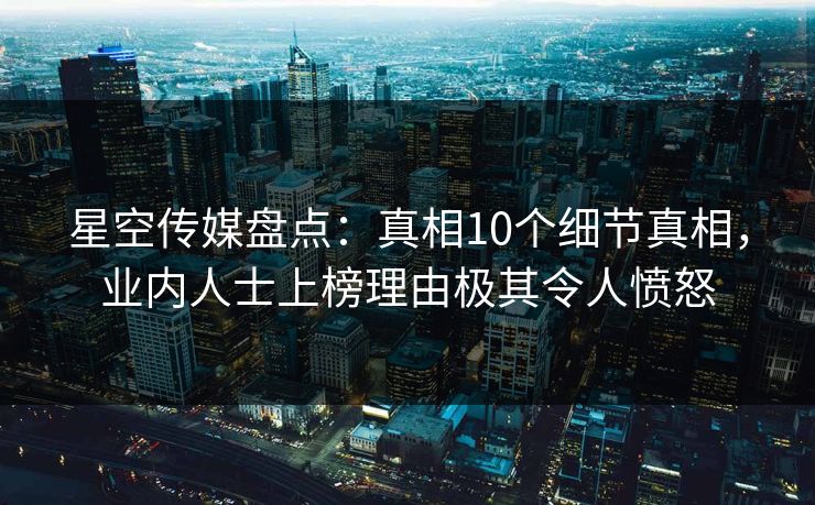 星空传媒盘点：真相10个细节真相，业内人士上榜理由极其令人愤怒