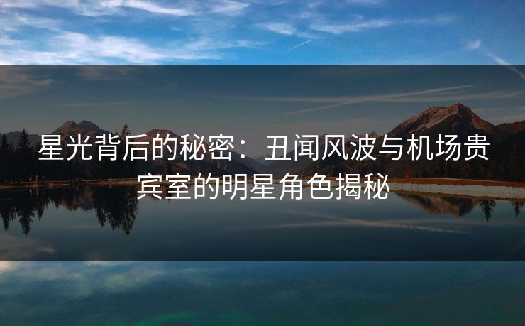 星光背后的秘密：丑闻风波与机场贵宾室的明星角色揭秘