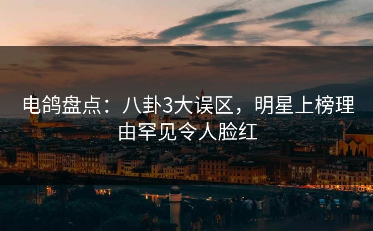 电鸽盘点：八卦3大误区，明星上榜理由罕见令人脸红