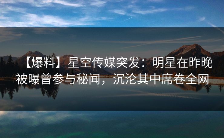 【爆料】星空传媒突发：明星在昨晚被曝曾参与秘闻，沉沦其中席卷全网