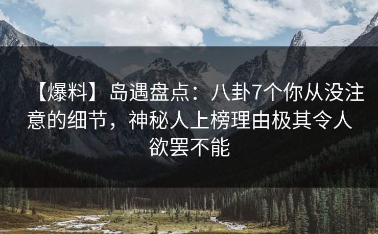 【爆料】岛遇盘点：八卦7个你从没注意的细节，神秘人上榜理由极其令人欲罢不能