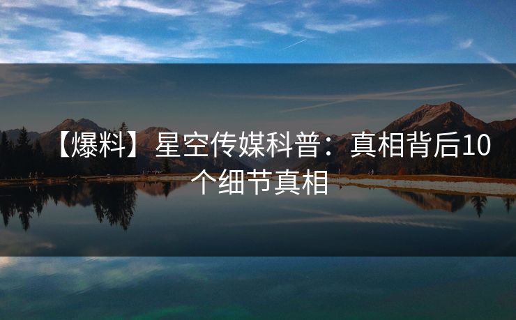 【爆料】星空传媒科普：真相背后10个细节真相