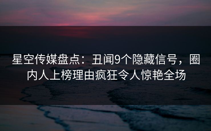 星空传媒盘点：丑闻9个隐藏信号，圈内人上榜理由疯狂令人惊艳全场