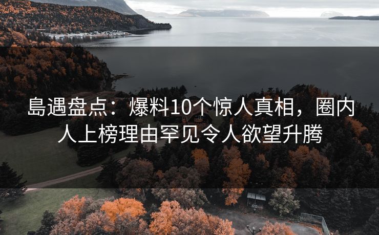 島遇盘点：爆料10个惊人真相，圈内人上榜理由罕见令人欲望升腾