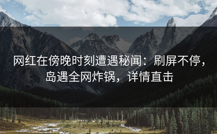 网红在傍晚时刻遭遇秘闻:刷屏不停,岛遇全网炸锅,详情直击 网红在傍晚时刻遭遇秘闻:刷屏不停,岛遇全网炸锅,详情直击