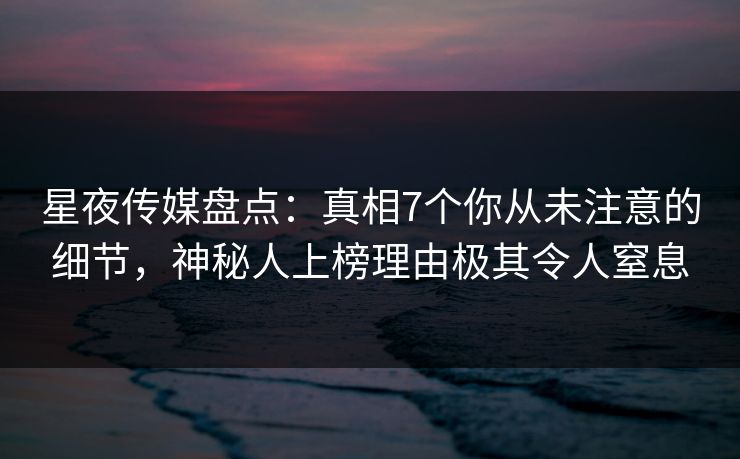 星夜传媒盘点:真相7个你从未注意的细节,神秘人上榜理由极其令人窒息 星夜传媒盘点:真相7个你从未注意的细节,神秘人上榜理由极其令人窒息