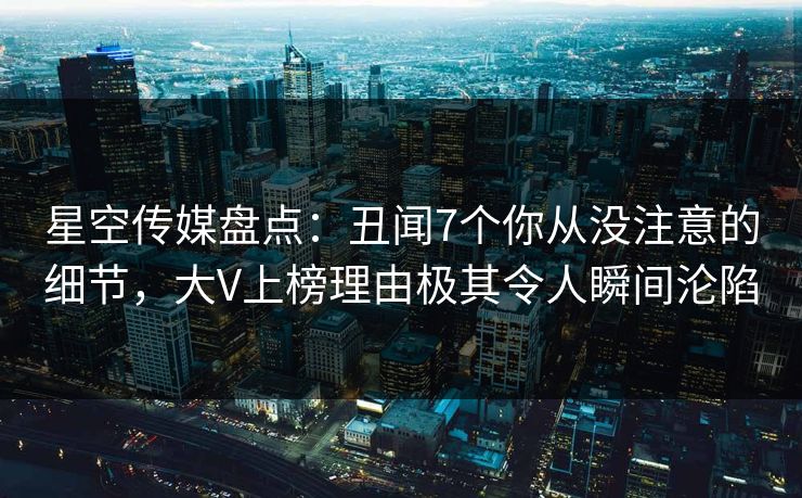 星空传媒盘点:丑闻7个你从没注意的细节,大V上榜理由极其令人瞬间沦陷 星空传媒盘点:丑闻7个你从没注意的细节,大V上榜理由极其令人瞬间沦陷