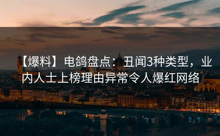 【爆料】电鸽盘点:丑闻3种类型,业内人士上榜理由异常令人爆红网络 【爆料】电鸽盘点:丑闻3种类型,业内人士上榜理由异常令人爆红网络
