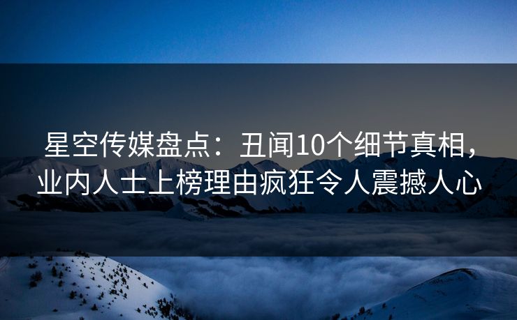 星空传媒盘点:丑闻10个细节真相,业内人士上榜理由疯狂令人震撼人心 星空传媒盘点:丑闻10个细节真相,业内人士上榜理由疯狂令人震撼人心