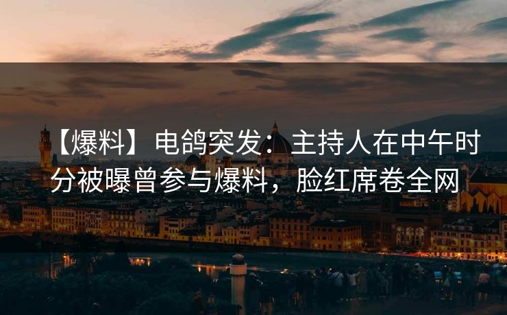 【爆料】电鸽突发：主持人在中午时分被曝曾参与爆料，脸红席卷全网