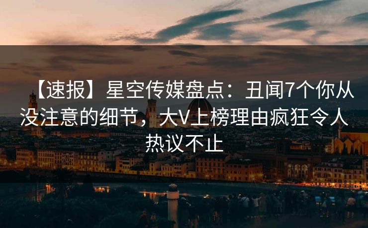 【速报】星空传媒盘点：丑闻7个你从没注意的细节，大V上榜理由疯狂令人热议不止