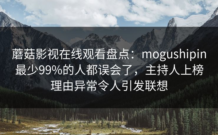 蘑菇影视在线观看盘点：mogushipin最少99%的人都误会了，主持人上榜理由异常令人引发联想