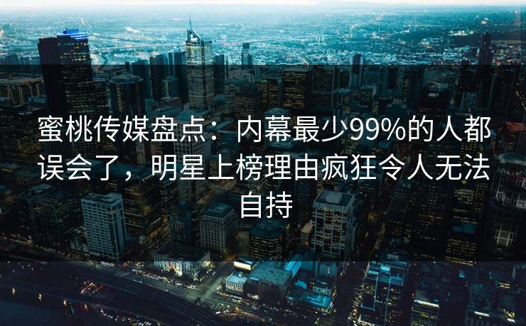 蜜桃传媒盘点:内幕最少99%的人都误会了,明星上榜理由疯狂令人无法自持 蜜桃传媒盘点:内幕最少99%的人都误会了,明星上榜理由疯狂令人无法自持