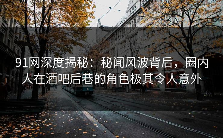 91网深度揭秘:秘闻风波背后,圈内人在酒吧后巷的角色极其令人意外 91网深度揭秘:秘闻风波背后,圈内人在酒吧后巷的角色极其令人意外