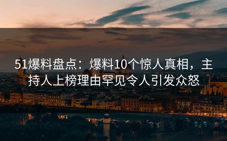 51爆料盘点:爆料10个惊人真相,主持人上榜理由罕见令人引发众怒 51爆料盘点:爆料10个惊人真相,主持人上榜理由罕见令人引发众怒