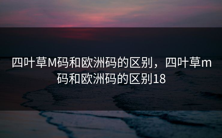 四叶草M码和欧洲码的区别，四叶草m码和欧洲码的区别18