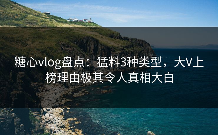 糖心vlog盘点：猛料3种类型，大V上榜理由极其令人真相大白