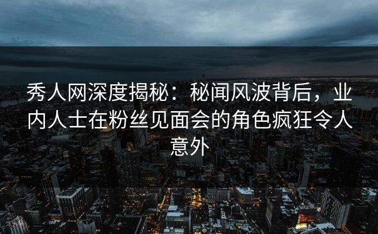 秀人网深度揭秘:秘闻风波背后,业内人士在粉丝见面会的角色疯狂令人意外 秀人网深度揭秘:秘闻风波背后,业内人士在粉丝见面会的角色疯狂令人意外