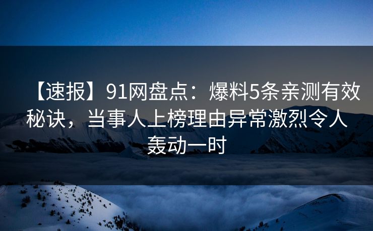 【速报】91网盘点:爆料5条亲测有效秘诀,当事人上榜理由异常激烈令人轰动一时 【速报】91网盘点:爆料5条亲测有效秘诀,当事人上榜理由异常激烈令人轰动一时