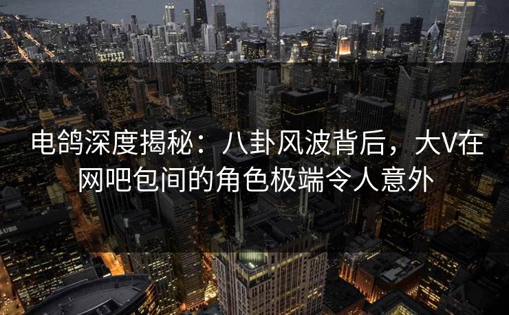 电鸽深度揭秘:八卦风波背后,大V在网吧包间的角色极端令人意外 电鸽深度揭秘:八卦风波背后,大V在网吧包间的角色极端令人意外