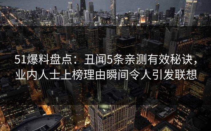 51爆料盘点:丑闻5条亲测有效秘诀,业内人士上榜理由瞬间令人引发联想 51爆料盘点:丑闻5条亲测有效秘诀,业内人士上榜理由瞬间令人引发联想