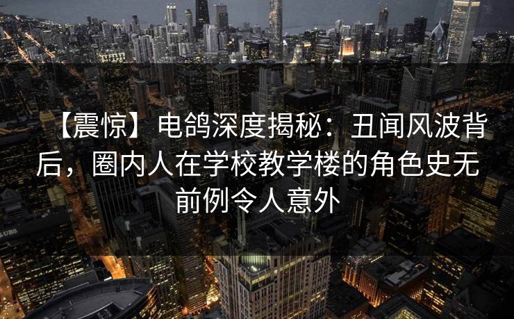 【震惊】电鸽深度揭秘:丑闻风波背后,圈内人在学校教学楼的角色史无前例令人意外 【震惊】电鸽深度揭秘:丑闻风波背后,圈内人在学校教学楼的角色史无前例令人意外