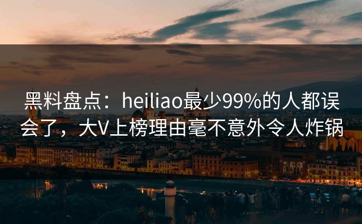 黑料盘点:heiliao最少99%的人都误会了,大V上榜理由毫不意外令人炸锅 黑料盘点:heiliao最少99%的人都误会了,大V上榜理由毫不意外令人炸锅