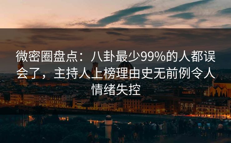 微密圈盘点:八卦最少99%的人都误会了,主持人上榜理由史无前例令人情绪失控 微密圈盘点:八卦最少99%的人都误会了,主持人上榜理由史无前例令人情绪失控