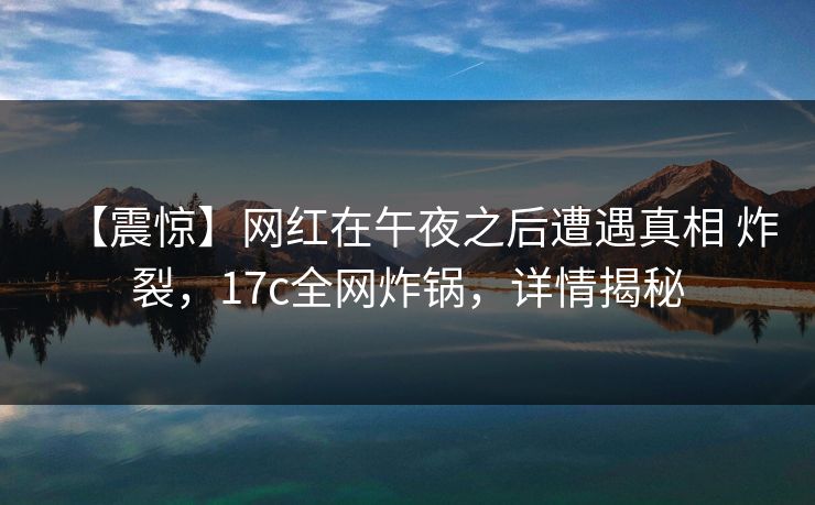 【震惊】网红在午夜之后遭遇真相 炸裂，17c全网炸锅，详情揭秘