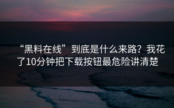 “黑料在线”到底是什么来路？我花了10分钟把下载按钮最危险讲清楚