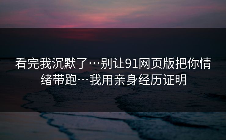看完我沉默了…别让91网页版把你情绪带跑…我用亲身经历证明 看完我沉默了…别让91网页版把你情绪带跑…我用亲身经历证明