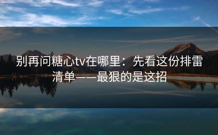 别再问糖心tv在哪里:先看这份排雷清单——最狠的是这招 别再问糖心tv在哪里:先看这份排雷清单——最狠的是这招