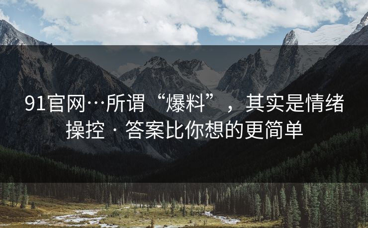 91官网…所谓“爆料”，其实是情绪操控 · 答案比你想的更简单