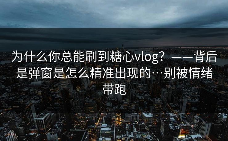 为什么你总能刷到糖心vlog?——背后是弹窗是怎么精准出现的…别被情绪带跑 为什么你总能刷到糖心vlog?——背后是弹窗是怎么精准出现的…别被情绪带跑