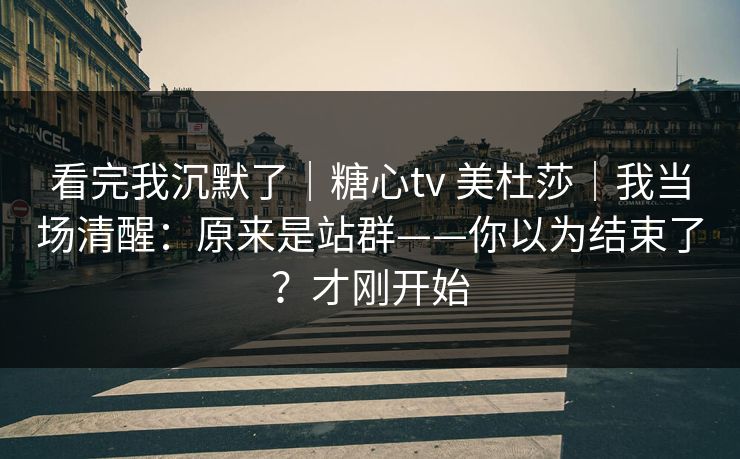 看完我沉默了|糖心tv 美杜莎|我当场清醒:原来是站群——你以为结束了?才刚开始 看完我沉默了|糖心tv 美杜莎|我当场清醒:原来是站群——你以为结束了?才刚开始