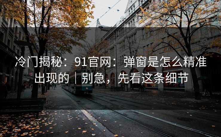 冷门揭秘：91官网：弹窗是怎么精准出现的｜别急，先看这条细节