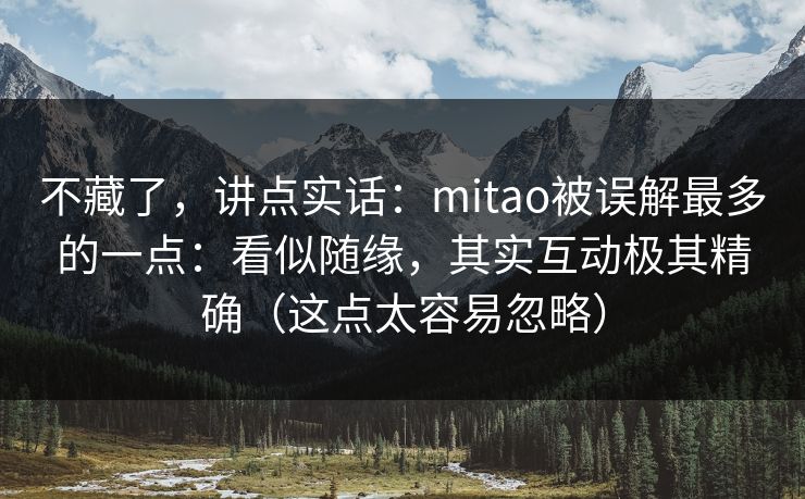 不藏了，讲点实话：mitao被误解最多的一点：看似随缘，其实互动极其精确（这点太容易忽略）