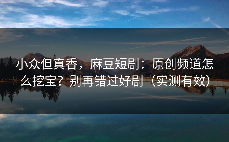 小众但真香,麻豆短剧:原创频道怎么挖宝?别再错过好剧(实测有效) 小众但真香,麻豆短剧:原创频道怎么挖宝?别再错过好剧(实测有效)