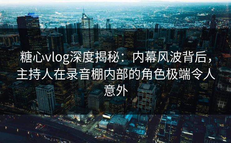 糖心vlog深度揭秘：内幕风波背后，主持人在录音棚内部的角色极端令人意外