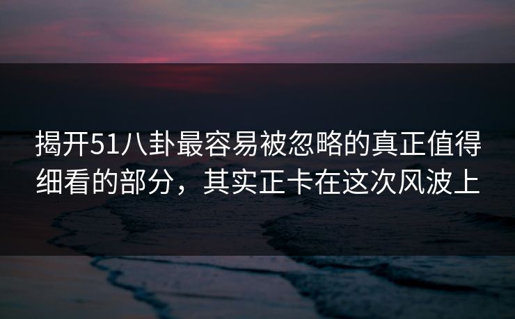 揭开51八卦最容易被忽略的真正值得细看的部分,其实正卡在这次风波上 揭开51八卦最容易被忽略的真正值得细看的部分,其实正卡在这次风波上
