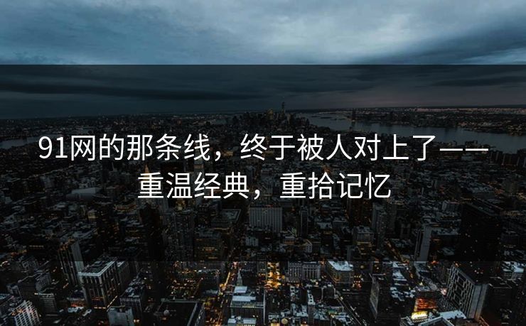91网的那条线,终于被人对上了——重温经典,重拾记忆 91网的那条线,终于被人对上了——重温经典,重拾记忆